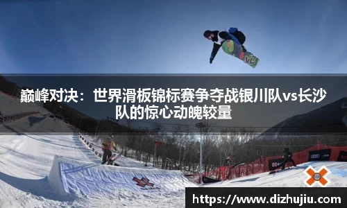 巅峰对决:世界滑板锦标赛争夺战银川队vs长沙队的惊心动魄较量