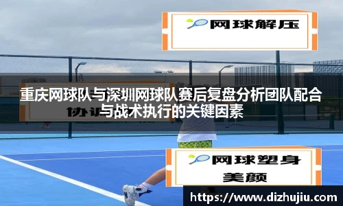 重庆网球队与深圳网球队赛后复盘分析团队配合与战术执行的关键因素