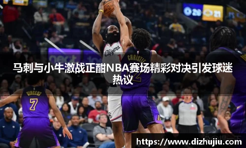 马刺与小牛激战正酣NBA赛场精彩对决引发球迷热议